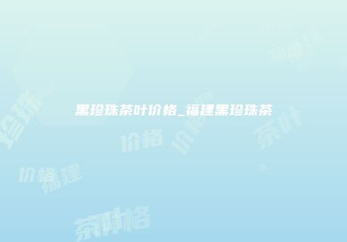 黑珍珠茶叶价格_福建黑珍珠茶