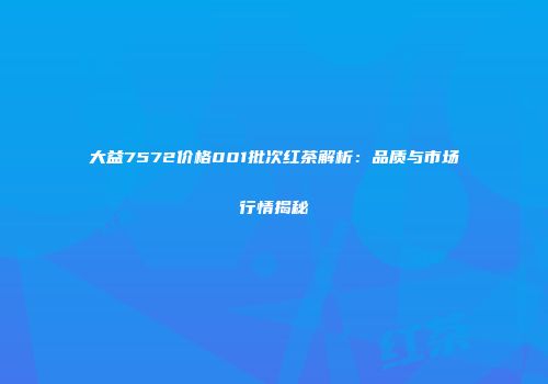 大益7572价格001批次红茶解析：品质与市场行情揭秘