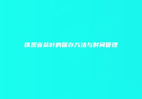 铁观音茶叶的保存方法与时间管理