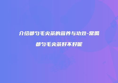 介绍都匀毛尖茶的营养与功效-常喝都匀毛尖茶好不好呢