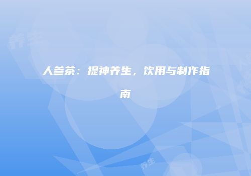 人参茶：提神养生，饮用与制作指南