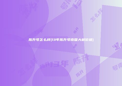陈升号怎么样(13年陈升号南糯大树价格)