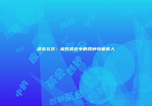 茶会礼仪：应对茶会中的各种奇葩客人