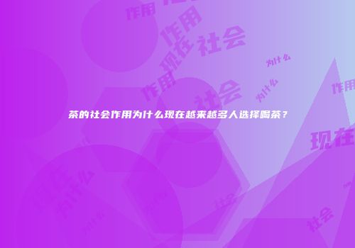 茶的社会作用为什么现在越来越多人选择喝茶？