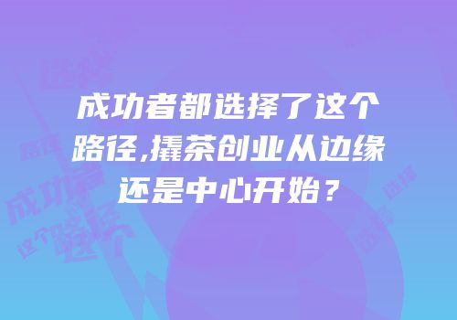 成功者都选择了这个路径,撬茶创业从边缘还是中心开始？