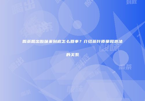 喝茶喝出酸味来到底怎么回事？介绍茶叶质量和泡法的关系