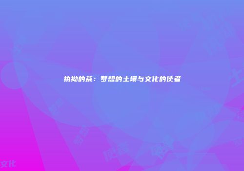 执拗的茶：梦想的土壤与文化的使者