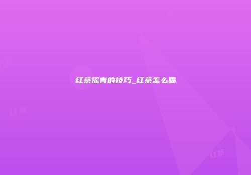 红茶摇青的技巧_红茶怎么喝