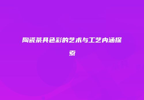 陶瓷茶具色彩的艺术与工艺内涵探索