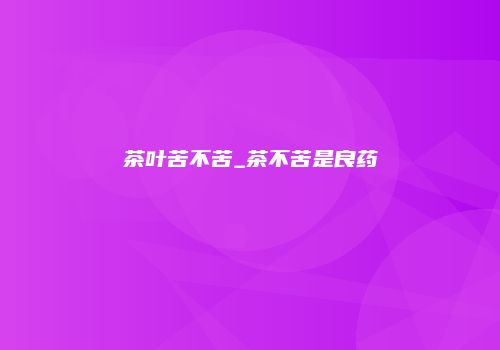 茶叶苦不苦_茶不苦是良药