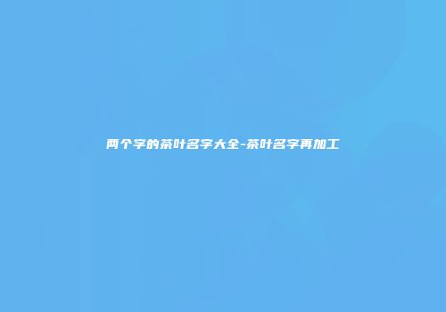 两个字的茶叶名字大全-茶叶名字再加工