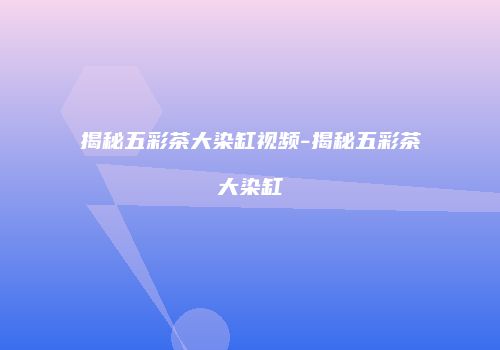 揭秘五彩茶大染缸视频-揭秘五彩茶大染缸