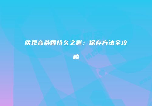 铁观音茶香持久之道：保存方法全攻略
