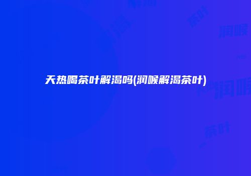 天热喝茶叶解渴吗(润喉解渴茶叶)