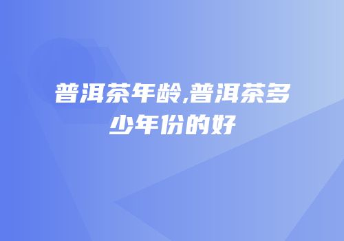普洱茶年龄,普洱茶多少年份的好