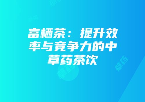 富栖茶：提升效率与竞争力的中草药茶饮