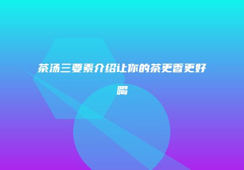 茶汤三要素介绍让你的茶更香更好喝