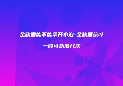 金骏眉能不能拿开水泡-金骏眉茶叶一般可以泡几次