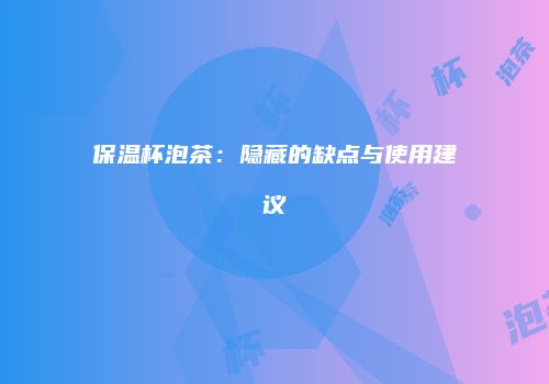 保温杯泡茶：隐藏的缺点与使用建议