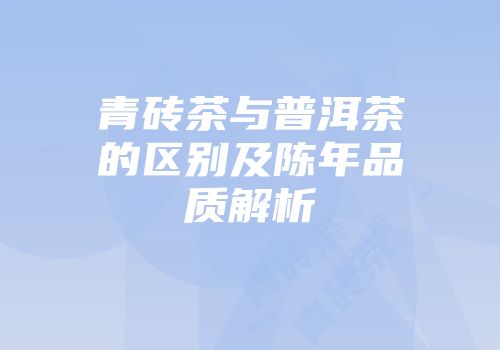 青砖茶与普洱茶的区别及陈年品质解析