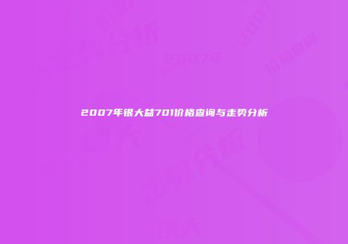 2007年银大益701价格查询与走势分析