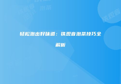 轻松泡出好味道：铁观音泡茶技巧全解析