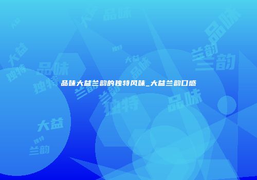 品味大益兰韵的独特风味_大益兰韵口感