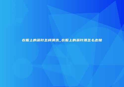 衣服上的茶叶怎样清洗_衣服上的茶叶渍怎么去除