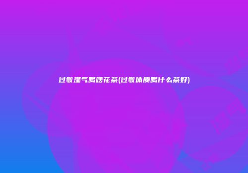 过敏湿气喝啥花茶(过敏体质喝什么茶好)