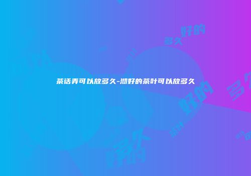 茶话弄可以放多久-沏好的茶叶可以放多久