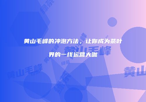 黄山毛峰的冲泡方法，让你成为茶叶界的一线运营大咖
