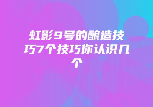 虹影9号的酿造技巧7个技巧你认识几个