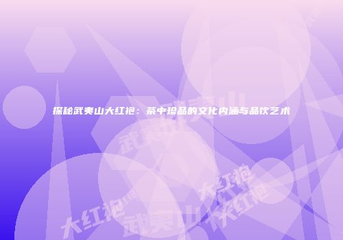 探秘武夷山大红袍：茶中珍品的文化内涵与品饮艺术