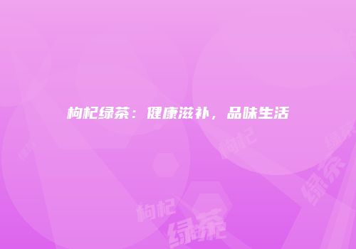 枸杞绿茶：健康滋补，品味生活
