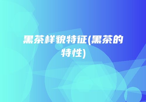 黑茶样貌特征(黑茶的特性)