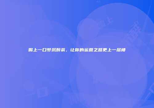 喝上一口梦沉醉茶，让你的运营之路更上一层楼