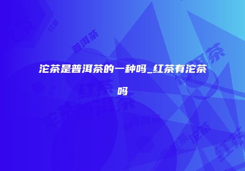 沱茶是普洱茶的一种吗_红茶有沱茶吗