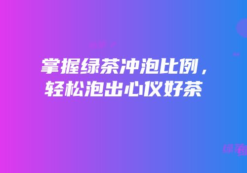 掌握绿茶冲泡比例，轻松泡出心仪好茶