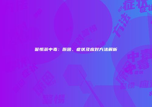 警惕茶中毒：原因、症状及应对方法解析