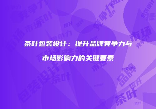 茶叶包装设计：提升品牌竞争力与市场影响力的关键要素