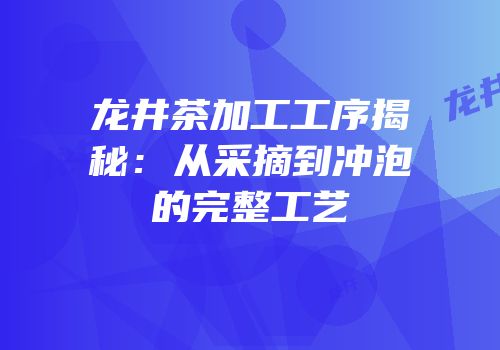龙井茶加工工序揭秘：从采摘到冲泡的完整工艺