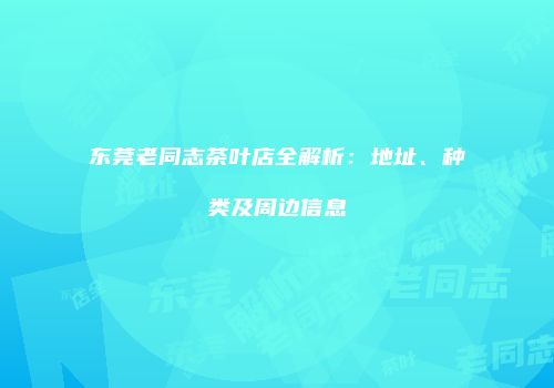 东莞老同志茶叶店全解析：地址、种类及周边信息