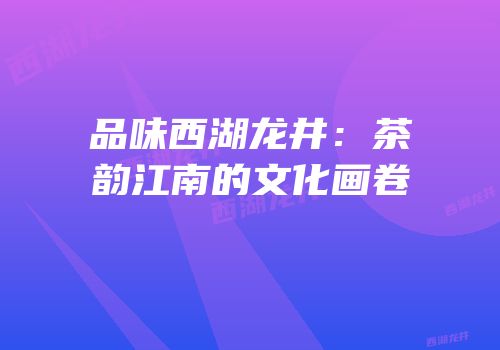 品味西湖龙井：茶韵江南的文化画卷