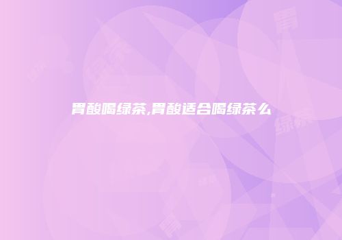 胃酸喝绿茶,胃酸适合喝绿茶么