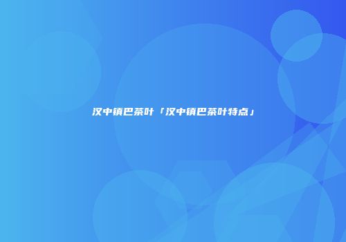 汉中镇巴茶叶「汉中镇巴茶叶特点」