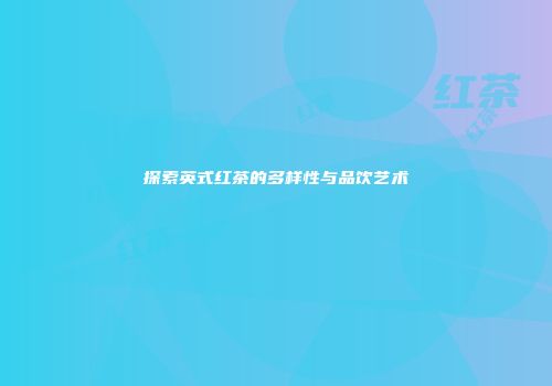 探索英式红茶的多样性与品饮艺术