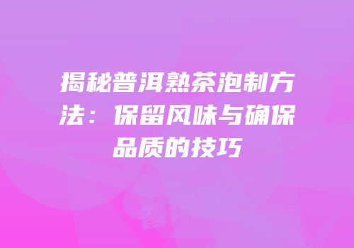 揭秘普洱熟茶泡制方法：保留风味与确保品质的技巧