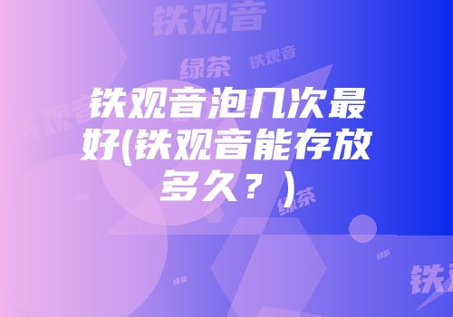 铁观音泡几次最好(铁观音能存放多久？)