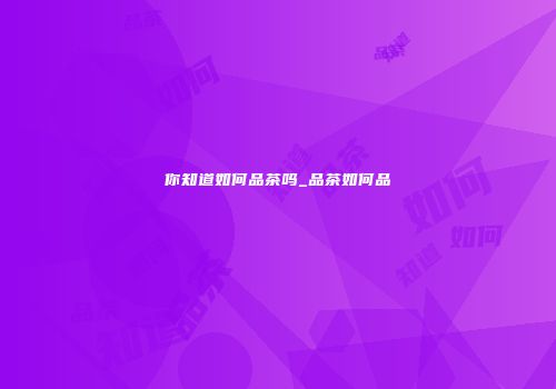 你知道如何品茶吗_品茶如何品