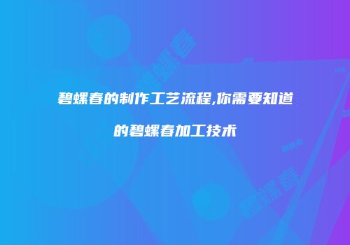 碧螺春的制作工艺流程,你需要知道的碧螺春加工技术